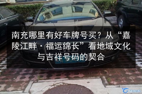 南充哪里有好车牌号买？从“嘉陵江畔·福运绵长”看地域文化与吉祥号码的契合 第1张