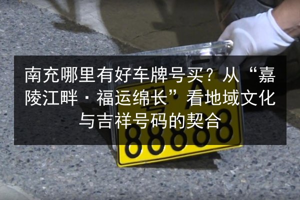 南充哪里有好车牌号买？从“嘉陵江畔·福运绵长”看地域文化与吉祥号码的契合 第2张