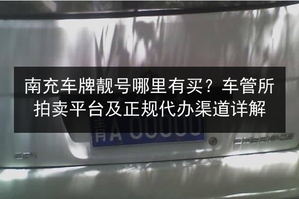 南充车牌靓号哪里有买？车管所拍卖平台及正规代办渠道详解 第3张