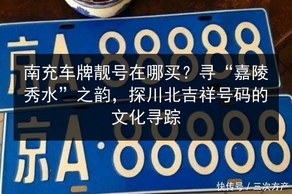南充车牌靓号在哪买？寻“嘉陵秀水”之韵，探川北吉祥号码的文化寻踪 第3张