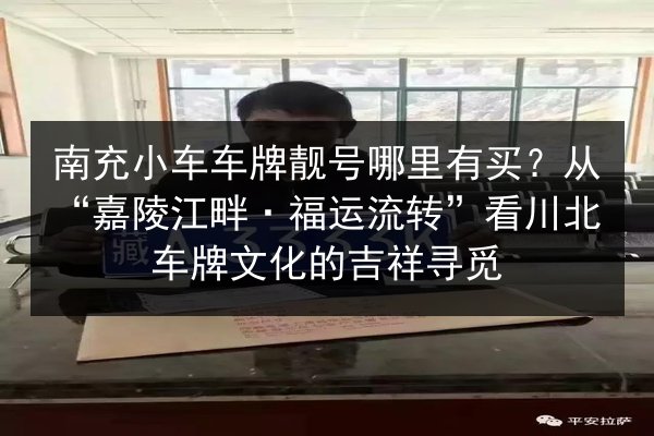 南充小车车牌靓号哪里有买？从“嘉陵江畔·福运流转”看川北车牌文化的吉祥寻觅 第2张