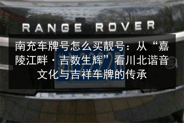 南充车牌号怎么买靓号：从“嘉陵江畔·吉数生辉”看川北谐音文化与吉祥车牌的传承 第2张