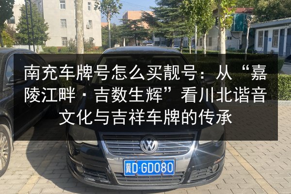 南充车牌号怎么买靓号：从“嘉陵江畔·吉数生辉”看川北谐音文化与吉祥车牌的传承 第3张