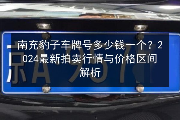 南充豹子车牌号多少钱一个？2024最新拍卖行情与价格区间解析 第2张