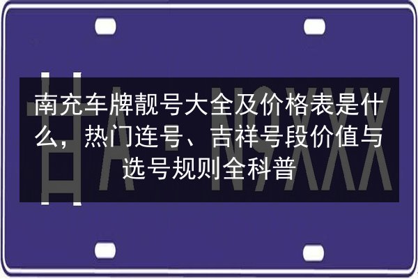 南充车牌靓号大全及价格表是什么,热门连号、吉祥号段价值与选号规则全科普 第2张 南充车牌靓号大全及价格表是什么,热门连号、吉祥号段价值与选号规则全科普 第2张