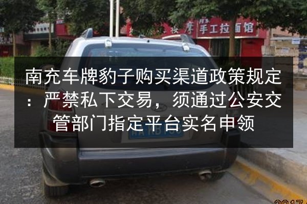 南充车牌豹子购买渠道政策规定:严禁私下交易,须通过公安交管部门指定平台实名申领 第2张 南充车牌豹子购买渠道政策规定:严禁私下交易,须通过公安交管部门指定平台实名申领 第2张