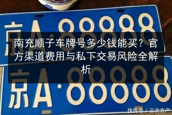 南充顺子车牌号多少钱能买?官方渠道费用与私下交易风险全解析 第2张 南充顺子车牌号多少钱能买?官方渠道费用与私下交易风险全解析 第2张