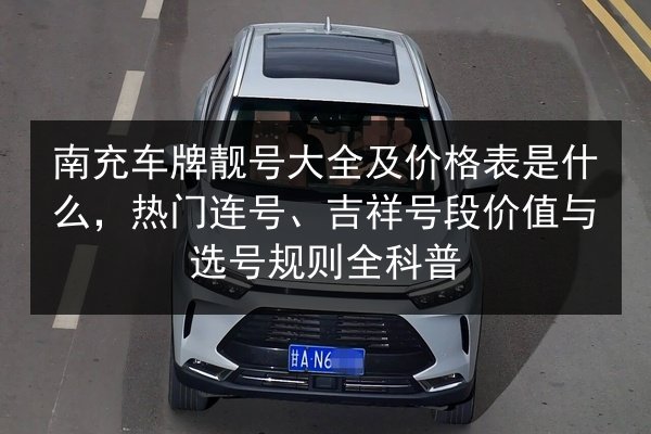 南充车牌靓号大全及价格表是什么,热门连号、吉祥号段价值与选号规则全科普 第3张 南充车牌靓号大全及价格表是什么,热门连号、吉祥号段价值与选号规则全科普 第3张