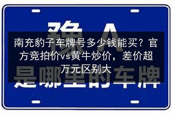 南充豹子车牌号多少钱能买?官方竞拍价vs黄牛炒价,差价超万元区别大 第3张 南充豹子车牌号多少钱能买?官方竞拍价vs黄牛炒价,差价超万元区别大 第3张