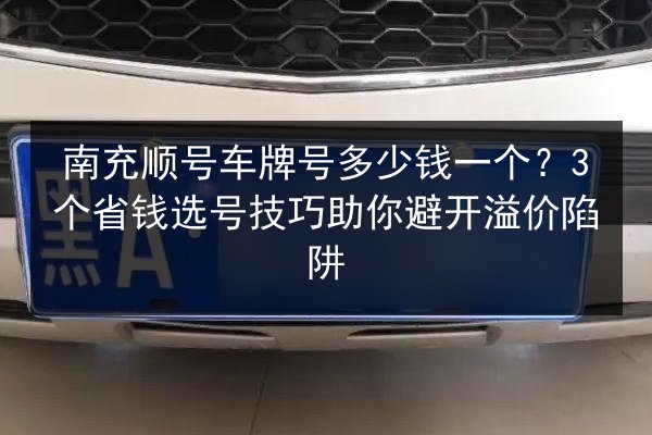 南充顺号车牌号多少钱一个？3个省钱选号技巧助你避开溢价陷阱 第2张