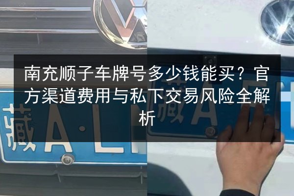 南充顺子车牌号多少钱能买?官方渠道费用与私下交易风险全解析 第3张 南充顺子车牌号多少钱能买?官方渠道费用与私下交易风险全解析 第3张