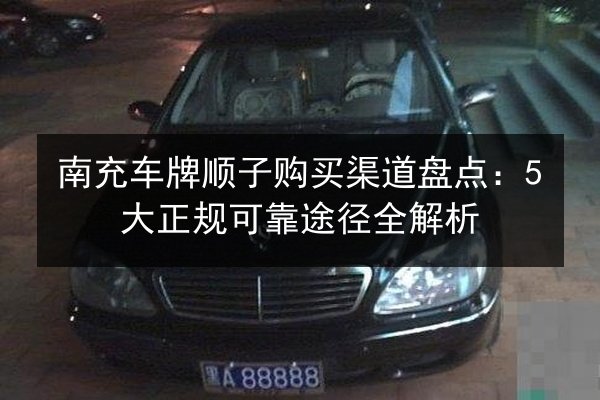 南充车牌顺子购买渠道盘点:5大正规可靠途径全解析 第3张 南充车牌顺子购买渠道盘点:5大正规可靠途径全解析 第3张