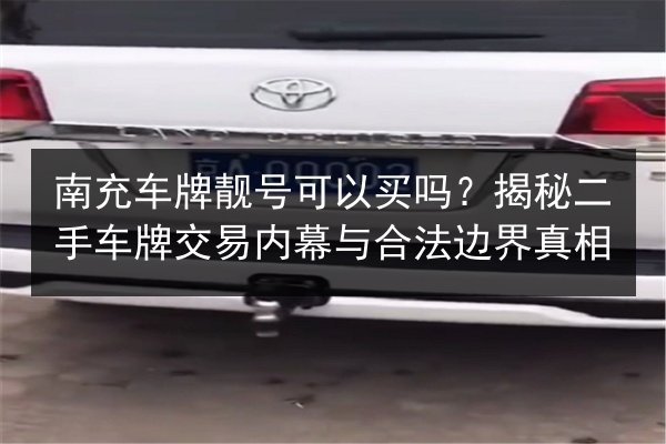 南充车牌靓号可以买吗?揭秘二手车牌交易内幕与合法边界真相 第2张 南充车牌靓号可以买吗?揭秘二手车牌交易内幕与合法边界真相 第2张