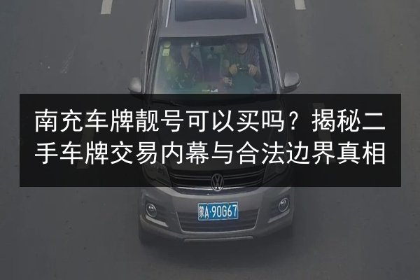 南充车牌靓号可以买吗?揭秘二手车牌交易内幕与合法边界真相 第3张 南充车牌靓号可以买吗?揭秘二手车牌交易内幕与合法边界真相 第3张