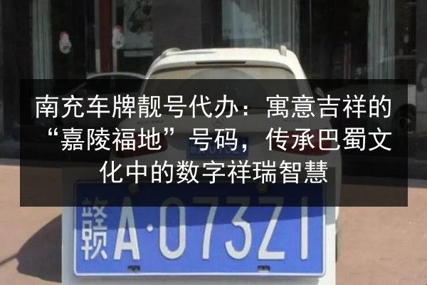南充车牌靓号代办:寓意吉祥的“嘉陵福地”号码,传承巴蜀文化中的数字祥瑞智慧 第1张 南充车牌靓号代办:寓意吉祥的“嘉陵福地”号码,传承巴蜀文化中的数字祥瑞智慧 第1张