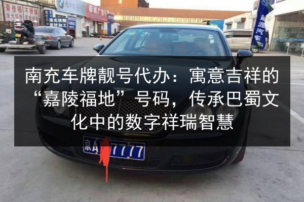 南充车牌靓号代办:寓意吉祥的“嘉陵福地”号码,传承巴蜀文化中的数字祥瑞智慧 第2张 南充车牌靓号代办:寓意吉祥的“嘉陵福地”号码,传承巴蜀文化中的数字祥瑞智慧 第2张