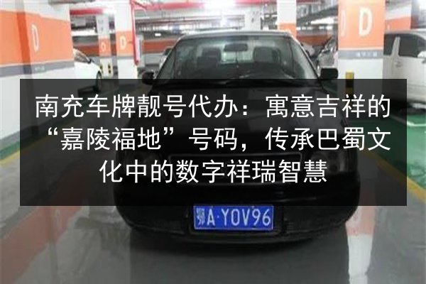 南充车牌靓号代办:寓意吉祥的“嘉陵福地”号码,传承巴蜀文化中的数字祥瑞智慧 第3张 南充车牌靓号代办:寓意吉祥的“嘉陵福地”号码,传承巴蜀文化中的数字祥瑞智慧 第3张