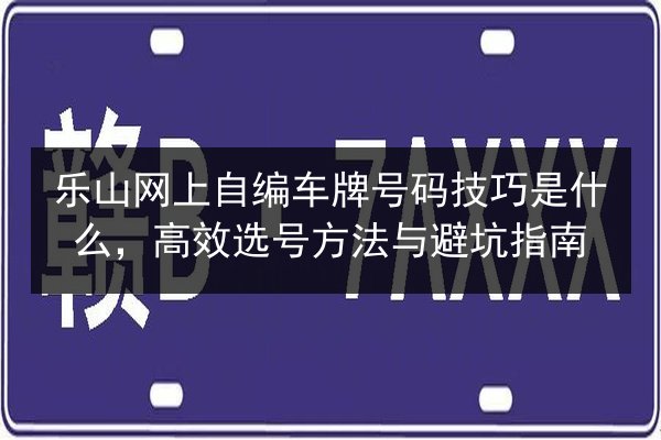 乐山网上自编车牌号码技巧是什么,高效选号方法与避坑指南 第2张 乐山网上自编车牌号码技巧是什么,高效选号方法与避坑指南 第2张