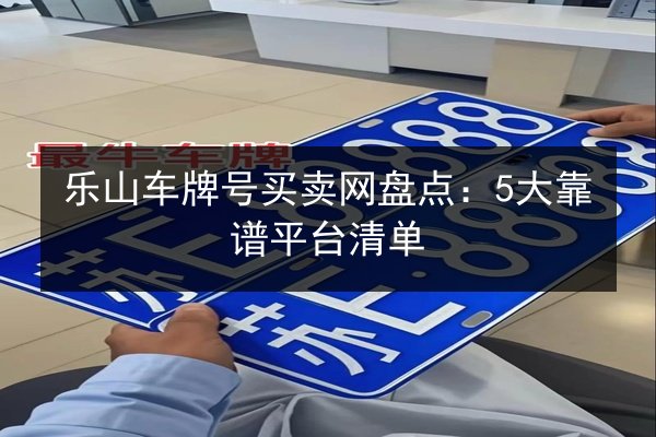 乐山车牌号买卖网盘点:5大靠谱平台清单 第2张 乐山车牌号买卖网盘点:5大靠谱平台清单 第2张
