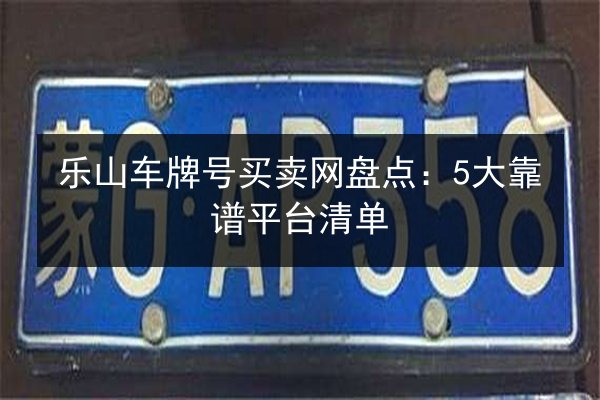乐山车牌号买卖网盘点:5大靠谱平台清单 第3张 乐山车牌号买卖网盘点:5大靠谱平台清单 第3张
