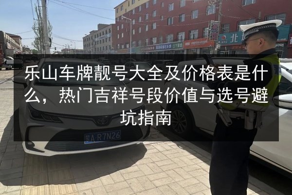 乐山车牌靓号大全及价格表是什么,热门吉祥号段价值与选号避坑指南 第2张 乐山车牌靓号大全及价格表是什么,热门吉祥号段价值与选号避坑指南 第2张