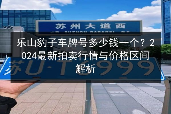 乐山豹子车牌号多少钱一个？2024最新拍卖行情与价格区间解析 第2张