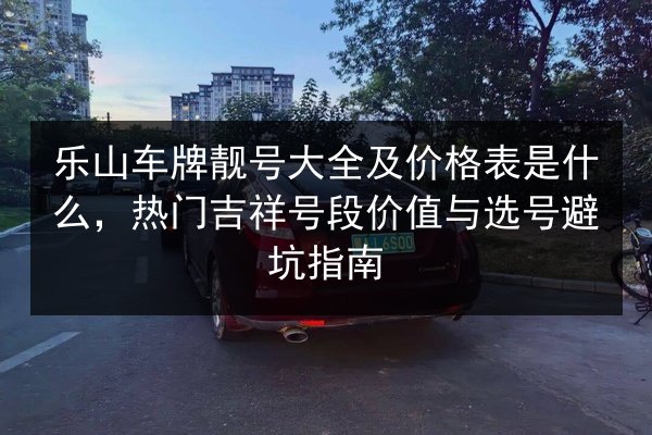 乐山车牌靓号大全及价格表是什么,热门吉祥号段价值与选号避坑指南 第3张 乐山车牌靓号大全及价格表是什么,热门吉祥号段价值与选号避坑指南 第3张