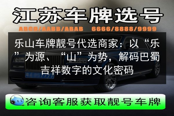 乐山车牌靓号代选商家：以“乐”为源、“山”为势，解码巴蜀吉祥数字的文化密码