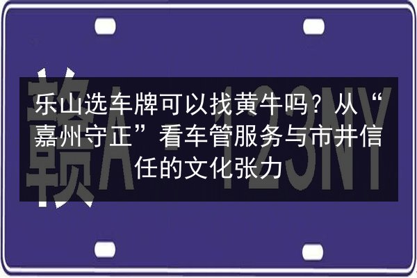 乐山选车牌可以找黄牛吗?从“嘉州守正”看车管服务与市井信任的文化张力 第2张 乐山选车牌可以找黄牛吗?从“嘉州守正”看车管服务与市井信任的文化张力 第2张