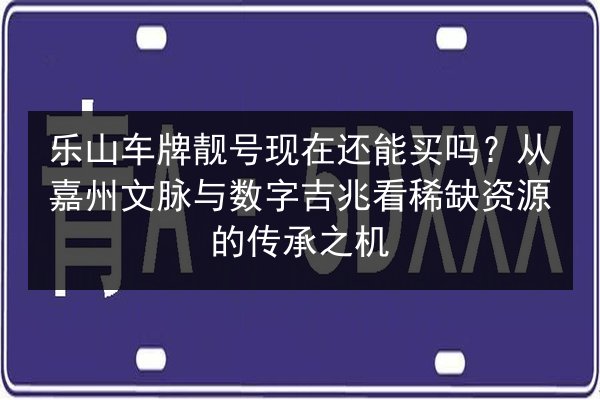 乐山车牌靓号现在还能买吗?从嘉州文脉与数字吉兆看稀缺资源的传承之机 第2张 乐山车牌靓号现在还能买吗?从嘉州文脉与数字吉兆看稀缺资源的传承之机 第2张