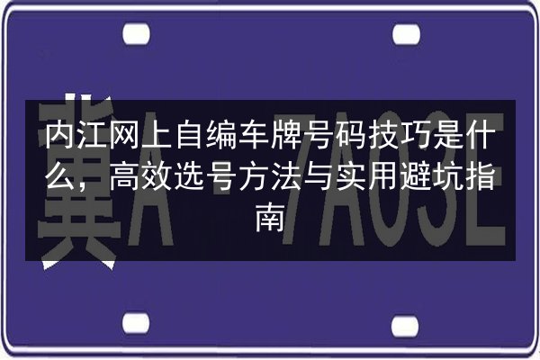 内江网上自编车牌号码技巧是什么,高效选号方法与实用避坑指南 第2张 内江网上自编车牌号码技巧是什么,高效选号方法与实用避坑指南 第2张