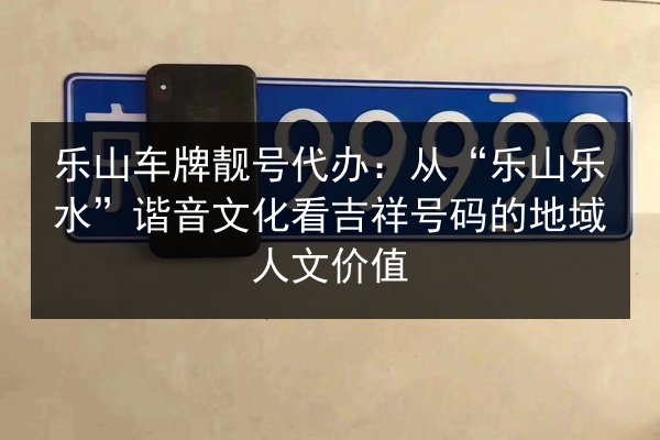 乐山车牌靓号代办：从“乐山乐水”谐音文化看吉祥号码的地域人文价值 第2张