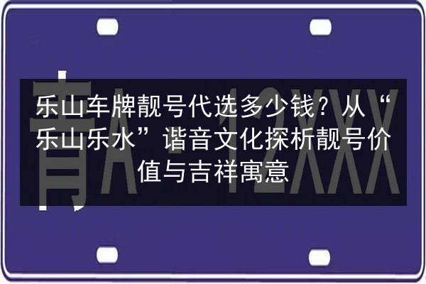 乐山车牌靓号代选多少钱？从“乐山乐水”谐音文化探析靓号价值与吉祥寓意 第2张