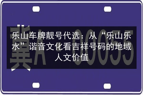乐山车牌靓号代选：从“乐山乐水”谐音文化看吉祥号码的地域人文价值 第3张