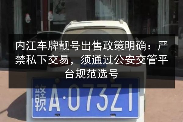 内江车牌靓号出售政策明确：严禁私下交易，须通过公安交管平台规范选号 第1张