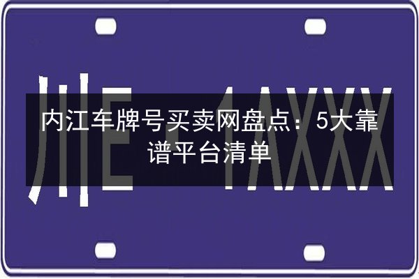 内江车牌号买卖网盘点:5大靠谱平台清单 第2张 内江车牌号买卖网盘点:5大靠谱平台清单 第2张