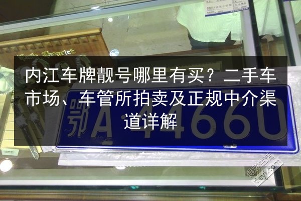 内江车牌靓号哪里有买？二手车市场、车管所拍卖及正规中介渠道详解 第2张