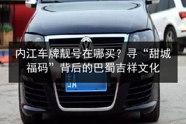 内江车牌靓号在哪买？寻“甜城福码”背后的巴蜀吉祥文化