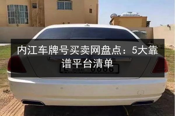 内江车牌号买卖网盘点:5大靠谱平台清单 第3张 内江车牌号买卖网盘点:5大靠谱平台清单 第3张