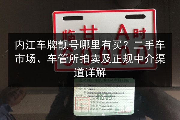 内江车牌靓号哪里有买？二手车市场、车管所拍卖及正规中介渠道详解 第3张