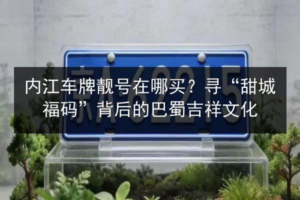 内江车牌靓号在哪买？寻“甜城福码”背后的巴蜀吉祥文化 第2张