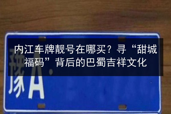 内江车牌靓号在哪买？寻“甜城福码”背后的巴蜀吉祥文化 第3张