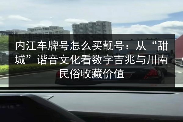 内江车牌号怎么买靓号:从“甜城”谐音文化看数字吉兆与川南民俗收藏价值 第2张 内江车牌号怎么买靓号:从“甜城”谐音文化看数字吉兆与川南民俗收藏价值 第2张