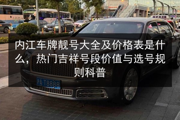 内江车牌靓号大全及价格表是什么，热门吉祥号段价值与选号规则科普