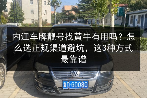 内江车牌靓号找黄牛有用吗?怎么选正规渠道避坑,这3种方式最靠谱 第1张 内江车牌靓号找黄牛有用吗?怎么选正规渠道避坑,这3种方式最靠谱 第1张