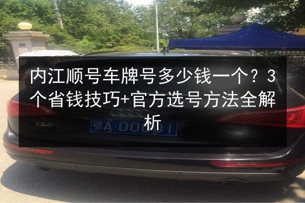 内江顺号车牌号多少钱一个？3个省钱技巧+官方选号方法全解析 第1张