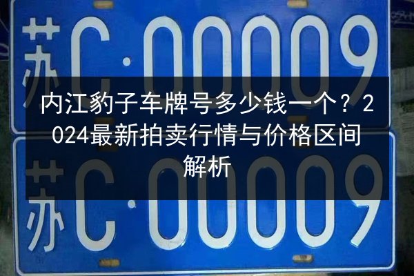内江豹子车牌号多少钱一个?2024最新拍卖行情与价格区间解析 第2张 内江豹子车牌号多少钱一个?2024最新拍卖行情与价格区间解析 第2张