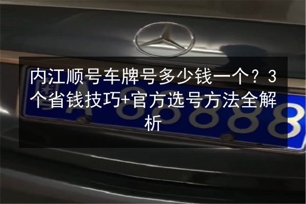 内江顺号车牌号多少钱一个？3个省钱技巧+官方选号方法全解析 第2张