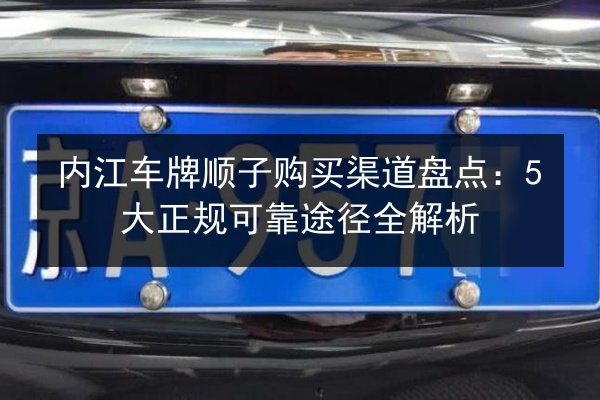 内江车牌顺子购买渠道盘点：5大正规可靠途径全解析 第2张