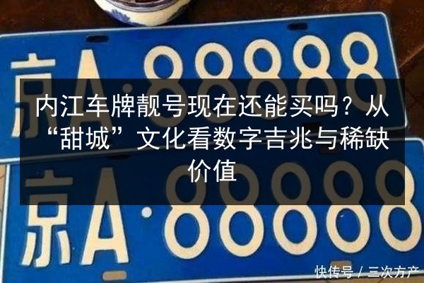内江车牌靓号现在还能买吗?从“甜城”文化看数字吉兆与稀缺价值 第1张 内江车牌靓号现在还能买吗?从“甜城”文化看数字吉兆与稀缺价值 第1张